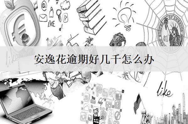 安逸花逾期好幾千怎么辦？5個(gè)應(yīng)對辦法