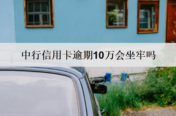 中行信用卡逾期10萬會坐牢嗎？