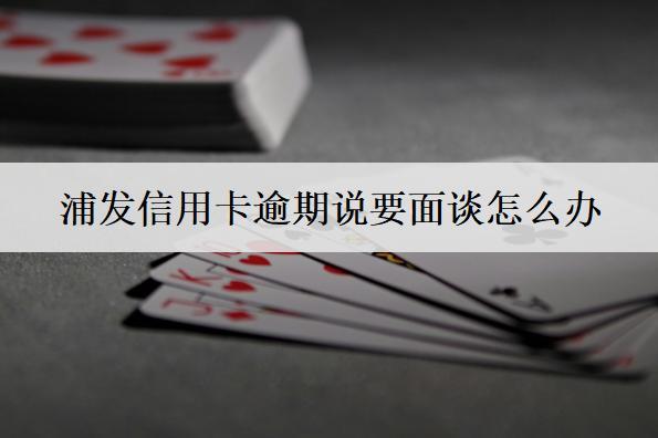 浦發(fā)信用卡逾期說要面談怎么辦？有這幾個應(yīng)對方法