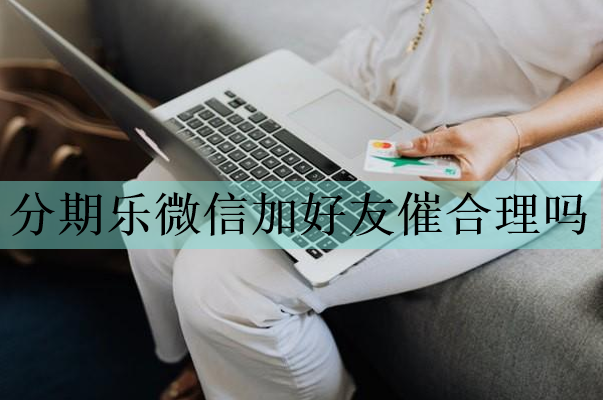 分期樂(lè)微信加好友催合理嗎？