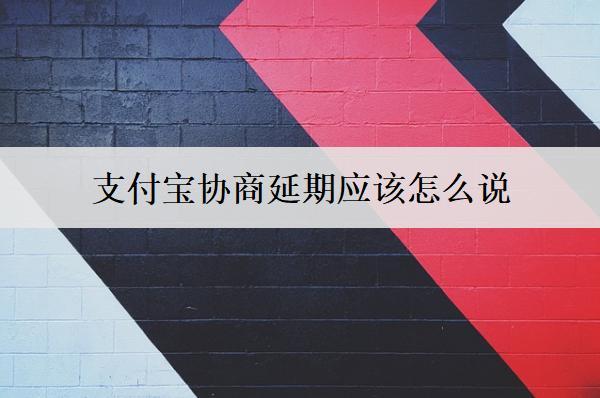 支付寶協(xié)商延期應(yīng)該怎么說：支付寶協(xié)商延期話術(shù)