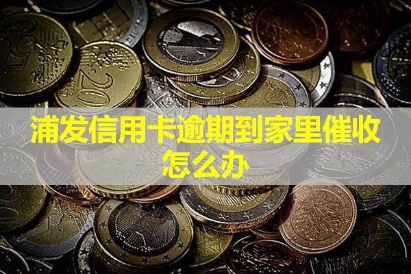 浦發(fā)信用卡逾期到家里催收怎么辦？試試這兩種方式！