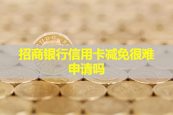 招商銀行信用卡減免很難申請(qǐng)嗎？詳細(xì)流程是什么？