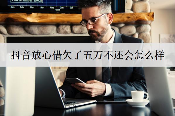 抖音放心借欠了五萬不還會怎么樣？會有這幾個后果