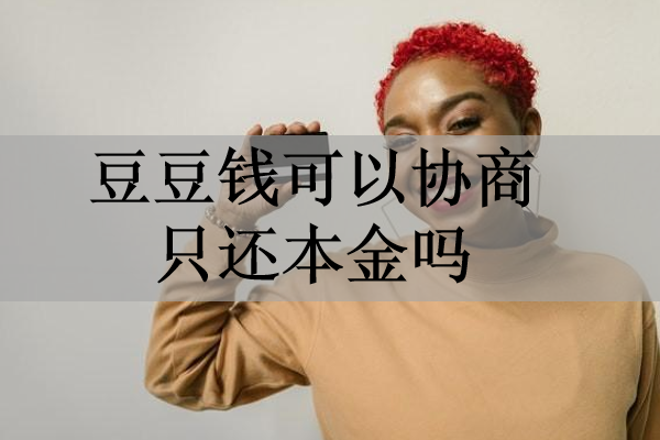 豆豆錢可以協(xié)商只還本金嗎？協(xié)商還款話術(shù)有哪些？