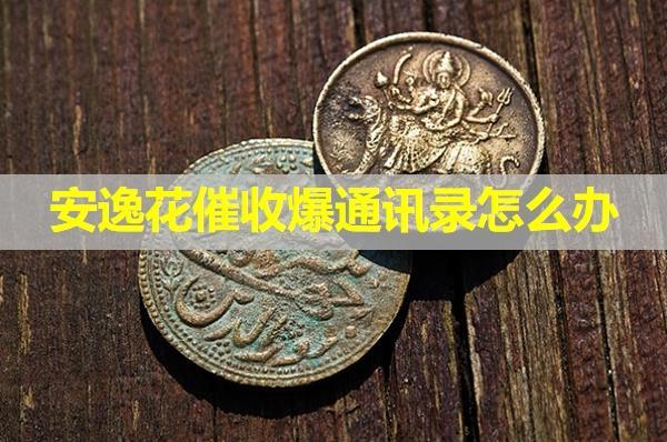 安逸花催收爆通訊錄怎么辦？