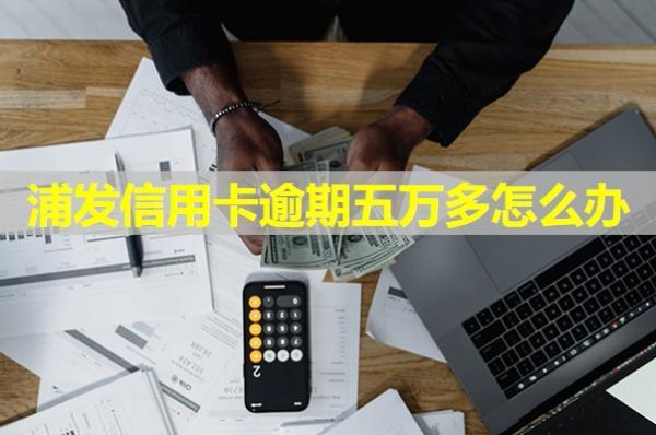 浦發(fā)信用卡逾期五萬多怎么辦？可以試試這樣處理