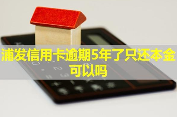 浦發(fā)信用卡逾期5年了只還本金可以嗎？