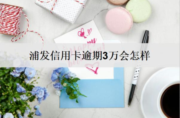 浦發(fā)信用卡逾期3萬會(huì)怎樣？浦發(fā)信用卡逾期后果解析