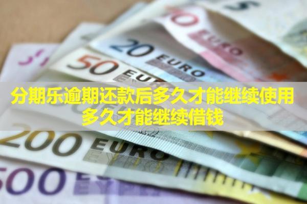 分期樂逾期還款后多久才能繼續(xù)使用？多久才能繼續(xù)借錢？