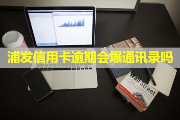 浦發(fā)信用卡逾期會爆通訊錄嗎？該怎么應(yīng)對??？
