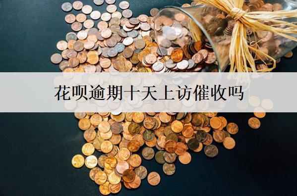 花唄逾期十天上訪催收嗎？上訪催收怎么辦？