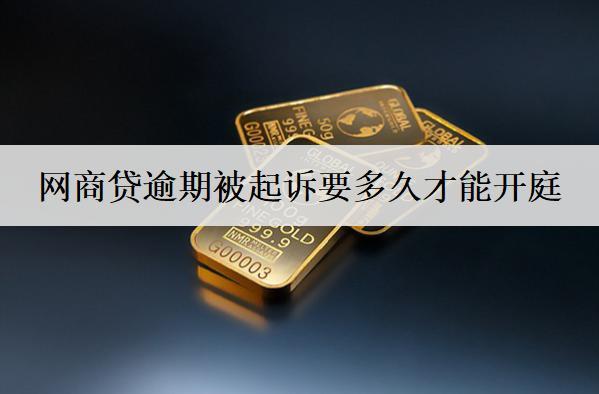 網(wǎng)商貸逾期被起訴要多久才能開庭？開庭怎么辦？