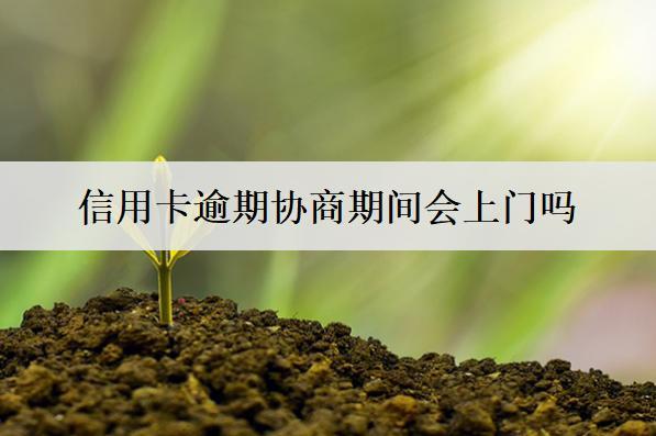 信用卡逾期協(xié)商期間會上門嗎？上門怎么辦？