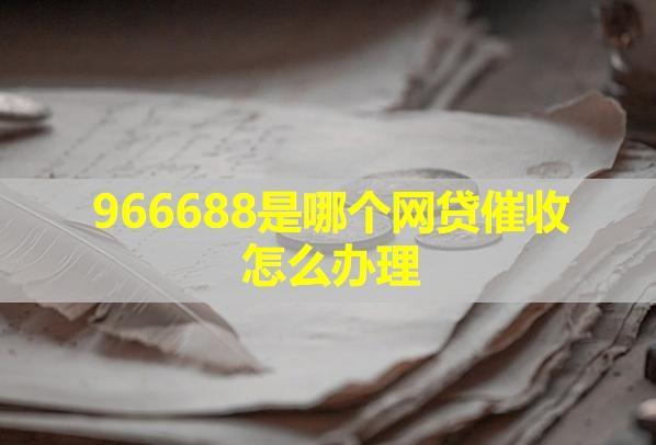 966688是哪個網(wǎng)貸催收怎么辦理？
