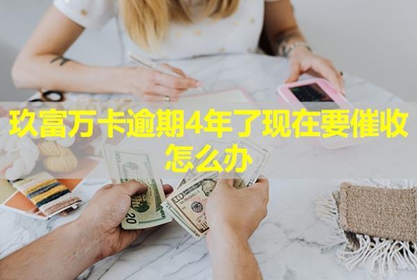 玖富萬卡逾期4年了現(xiàn)在要催收怎么辦？