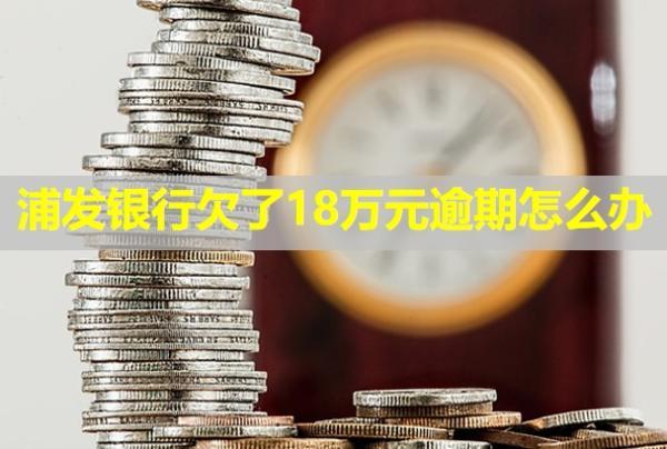 浦發(fā)銀行欠了18萬元逾期怎么辦？