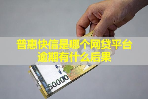 普惠快信是哪個網(wǎng)貸平臺？逾期有什么后果？