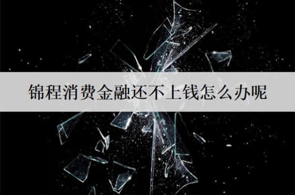 錦程消費(fèi)金融還不上錢怎么辦呢？應(yīng)對(duì)辦法分析