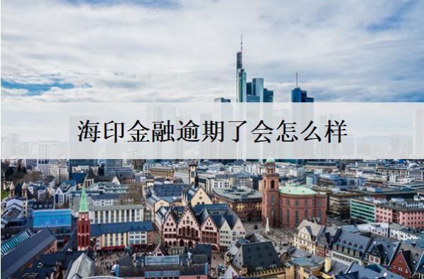 海印金融逾期了會怎么樣？怎么辦？