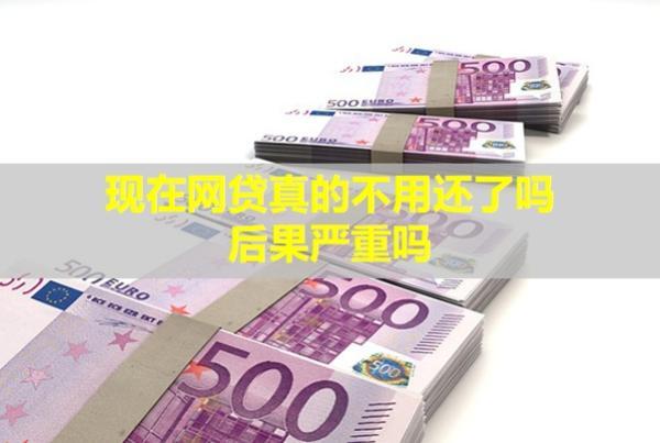 現(xiàn)在網(wǎng)貸真的不用還了嗎？后果嚴重嗎？