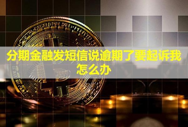 分期金融發(fā)短信說逾期了要起訴我，怎么辦？