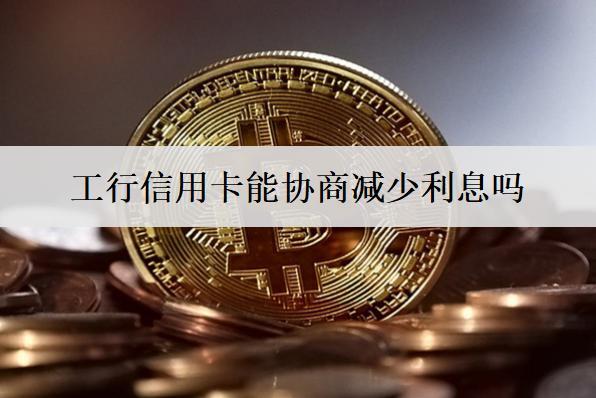 工行信用卡能協(xié)商減少利息嗎？有哪些方法？