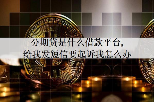 分期貸是什么借款平臺,給我發(fā)短信要起訴我怎么辦