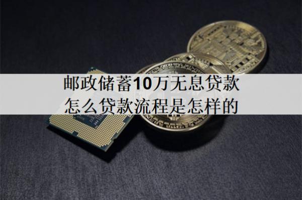 郵政儲蓄10萬無息貸款怎么貸款流程是怎樣的？