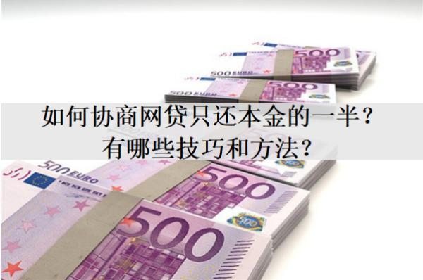 如何協(xié)商網(wǎng)貸只還本金的一半？有哪些技巧和方法？