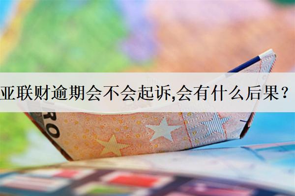 亞聯(lián)財逾期會不會起訴,會有什么后果？