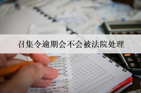 召集令逾期會不會被法院處理？召集令逾期后果分析