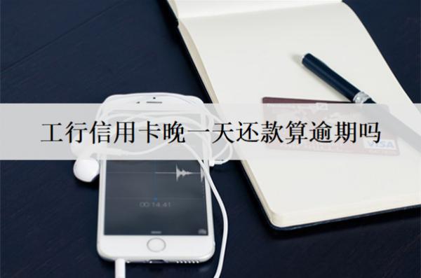 工行信用卡晚一天還款算逾期嗎？逾期后果及處理方法