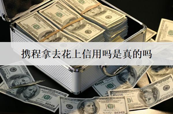 攜程拿去花上信用嗎是真的嗎？深度解析及風(fēng)險(xiǎn)提示