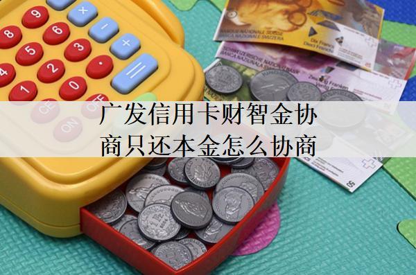 廣發(fā)信用卡財(cái)智金協(xié)商只還本金怎么協(xié)商？協(xié)商方法詳解