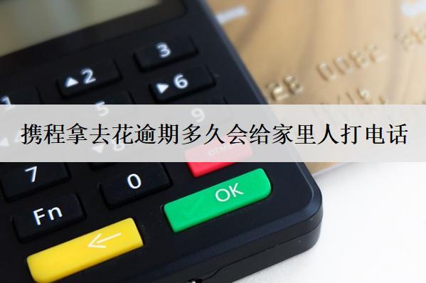 攜程拿去花逾期多久會給家里人打電話？