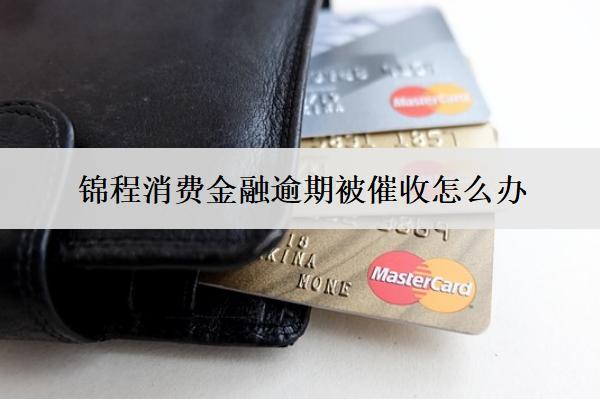 錦程消費金融逾期被催收怎么辦？