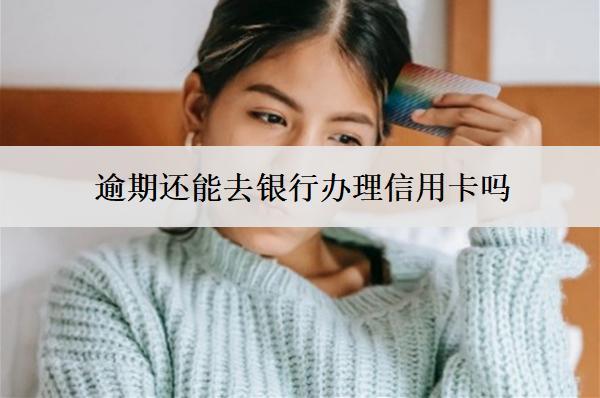 逾期還能去銀行辦理信用卡嗎？
