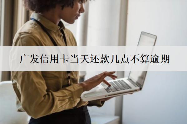 廣發(fā)信用卡當(dāng)天還款幾點(diǎn)不算逾期？