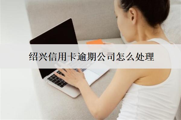 紹興信用卡逾期公司怎么處理？