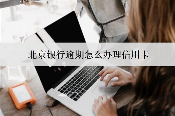 北京銀行逾期怎么辦理信用卡？辦理方式介紹