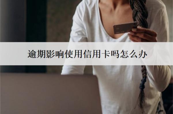 逾期影響使用信用卡嗎怎么辦？
