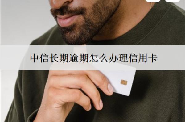 中信長(zhǎng)期逾期怎么辦理信用卡？