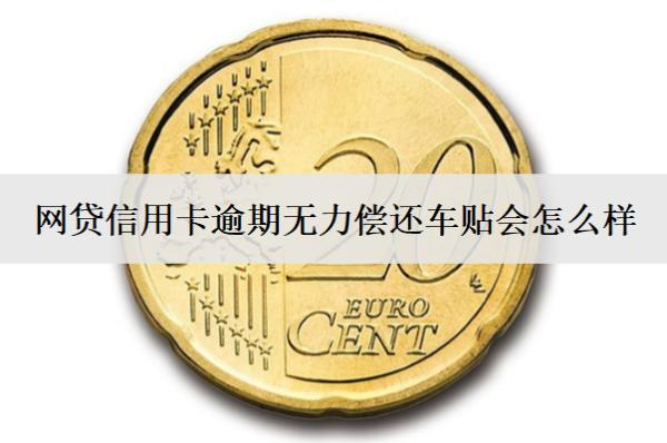 網(wǎng)貸信用卡逾期無力償還車貼會怎么樣？怎么辦？