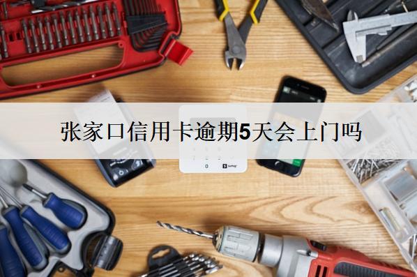 張家口信用卡逾期5天會上門嗎？上門怎么辦？