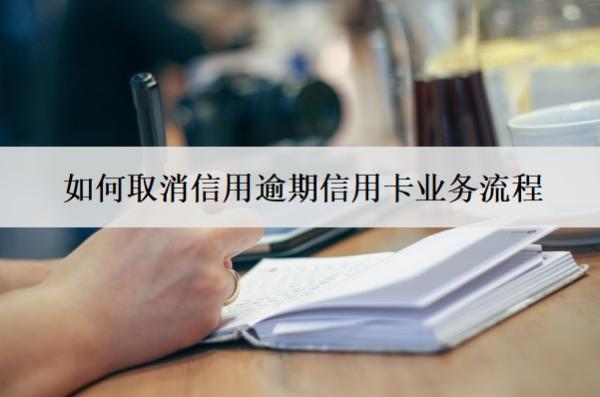 如何取消信用逾期信用卡業(yè)務(wù)流程？