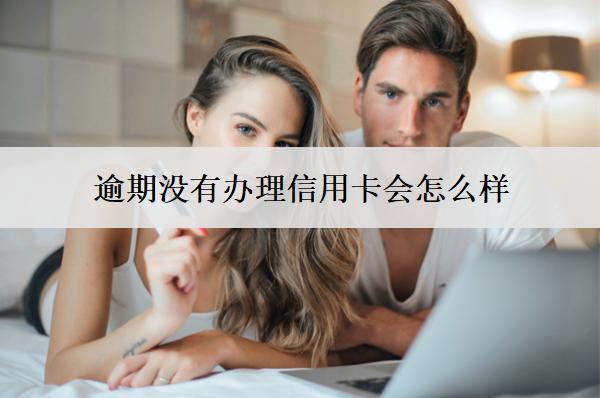 逾期沒有辦理信用卡會(huì)怎么樣？