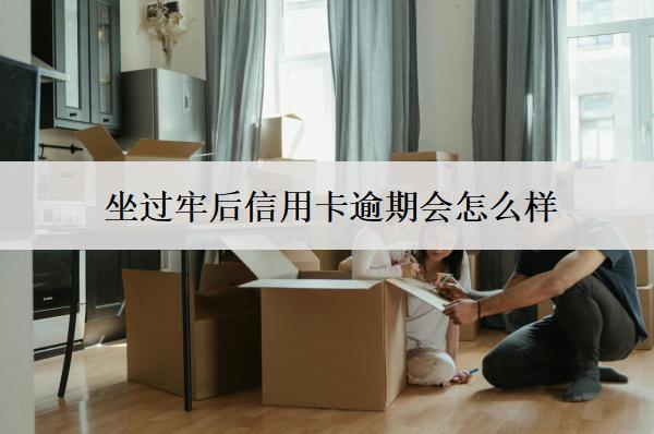 坐過牢后信用卡逾期會怎么樣？怎么辦？