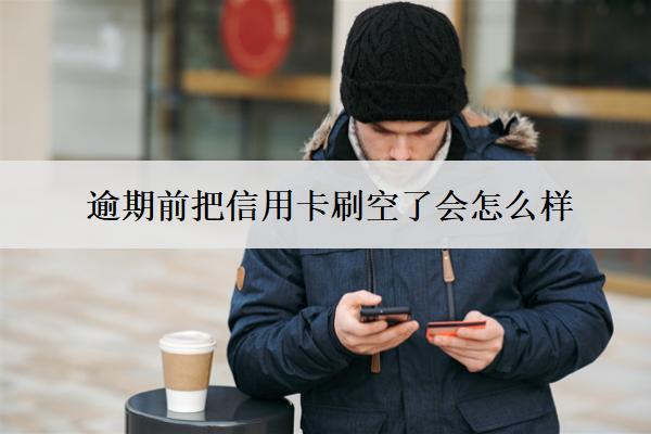 逾期前把信用卡刷空了會怎么樣？有用嗎？