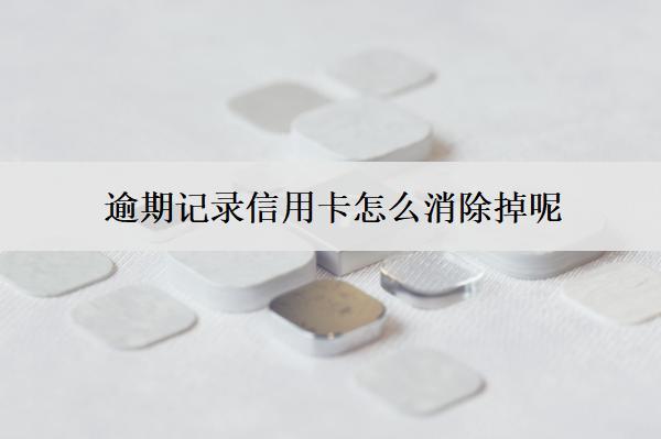 逾期記錄信用卡怎么消除掉呢？5個方法
